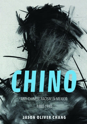 Chino: Anti-Chinese Racism in Mexico, 1880-1940 by Chang, Jason Oliver
