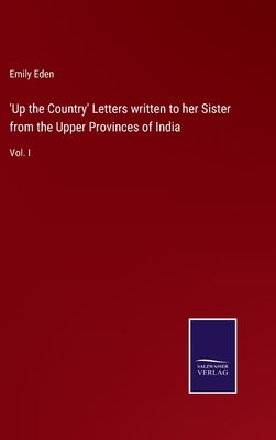 'Up the Country' Letters written to her Sister from the Upper Provinces of India: Vol. I by Eden, Emily