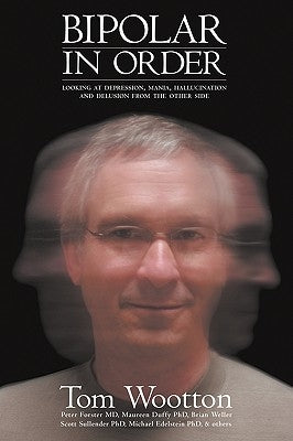 Bipolar in Order: Looking at Depression, Mania, Hallucination, and Delusion from the Other Side by Wootton, Tom