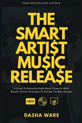 The Smart Artist Music Release: A Guide To Releasing Indie Music Properly With Results-Driven Strategies To Getting The Best Results. by Ware, Dasha