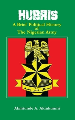 Hubris: A Brief Political History of the Nigerian Army by Akinkunmi, Akintunde a.