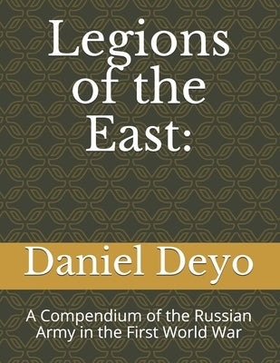 Legions of the East: : A Compendium of the Russian Army in the First World War by Deyo, Daniel