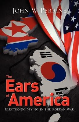 The Ears of America: Electronic Spying in the Korean War by Perrine, John W.