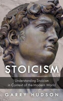 Stoicism: Understanding Stoicism in Context of the Modern World by Hudson, Garry