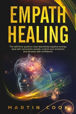 Empath Healing: The Definitive Guide to Stop Absorbing Negative Energy, Deal with Narcissistic People, Control Your Emotions and Devel by Cook, Martin