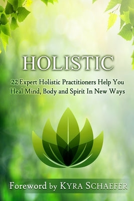 Holistic: 22 Expert Holistic Practitioners Help You Heal Mind, Body And Spirit In New Ways by Schaefer, Kyra