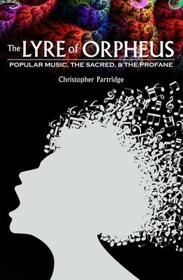 The Lyre of Orpheus: Popular Music, the Sacred, and the Profane by Partridge, Christopher