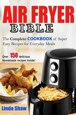The Air Fryer Bible: Complete Cookbook of Super Easy Recipes for Everyday Meals by Shaw, Linda