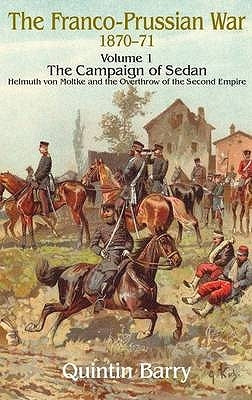 Franco-Prussian War 1870-1871: Volume 1 - The Campaign of Sedan - Helmuth Von Moltke and the Overthrow of the Second Empire by Barry, Quintin