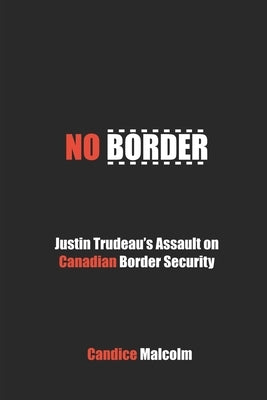 No Border: Justin Trudeau's Assault on Canadian Border Security by Malcolm, Candice