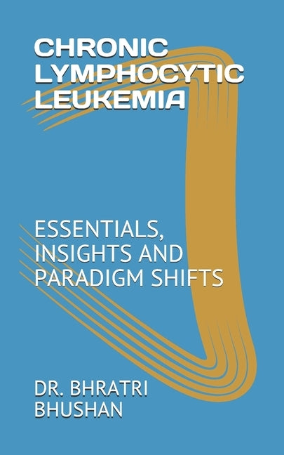 Chronic Lymphocytic Leukemia: Essentials, Insights and Paradigm Shifts by Bhushan, Bhratri