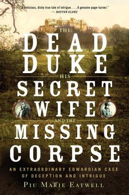 The Dead Duke, His Secret Wife, and the Missing Corpse: An Extraordinary Edwardian Case of Deception and Intrigue by Eatwell, Piu