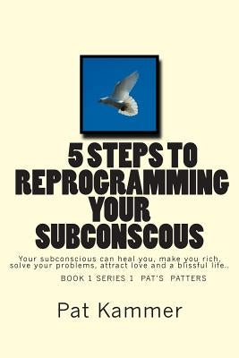 5 steps to reprogramming your subconscious: It can heal you, make you rich, solve your problems, attract love and create a blissful life. by Kammer, Pat