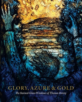Glory, Azure and Gold: The Stained-Glass Windows of Thomas Denny by Johnson, Antonia