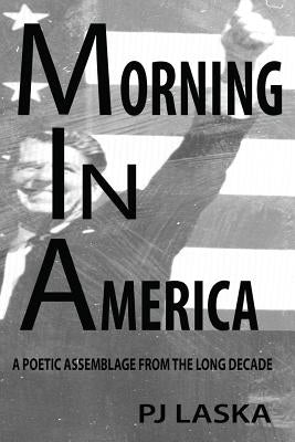 Morning in America: A Poetic Assemblage from the Long Decade by Laska, Pj