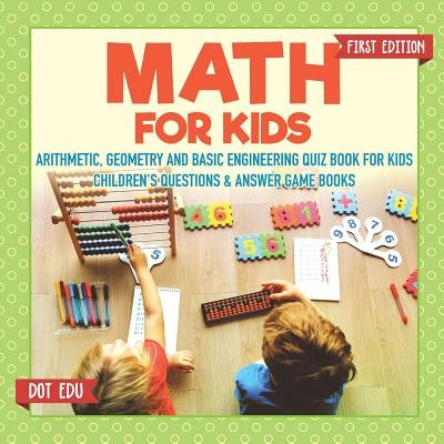 Math for Kids First Edition Arithmetic, Geometry and Basic Engineering Quiz Book for Kids Children's Questions & Answer Game Books by Dot Edu