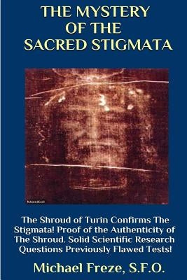THE MYSTERY OF THE SACRED STIGMATA The Shroud of Turin Confirms The Stigmata! by Freze, Michael