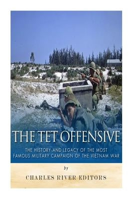 The Tet Offensive: The History and Legacy of the Most Famous Military Campaign of the Vietnam War by Charles River Editors