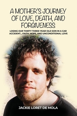 A Mother's Journey of Love, Death, and Forgiveness: Losing Our Thirty-Three-Year-Old Son in a Car Accident... Faith, Hope, and Unconditional Love by Loret de Mola, Jackie