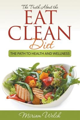 The Truth About the Eat Clean Diet: The Path to Health and Wellness by Welch, Miriam