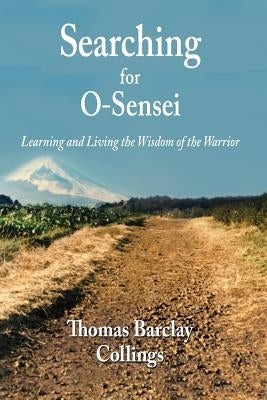 Searching for O-Sensei: Learning and Living the Wisdom of the Warrior by Collings, Thomas B.