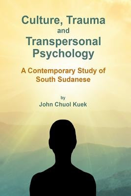 Culture, Trauma and Transpersonal Psychology: A Contemporary Study of South Sudanese by Kuek Ph. D., John Choul