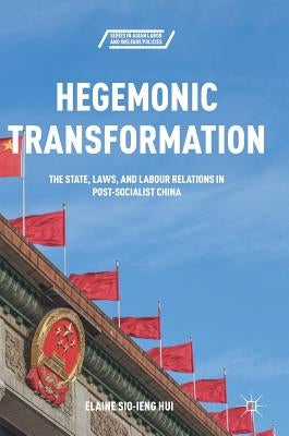 Hegemonic Transformation: The State, Laws, and Labour Relations in Post-Socialist China by Hui, Elaine Sio-Ieng