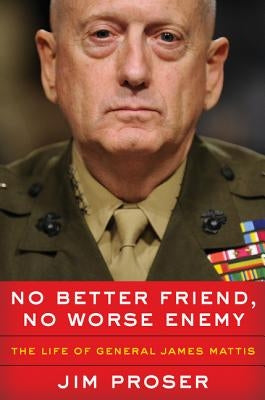 No Better Friend, No Worse Enemy: The Life of General James Mattis by Proser, Jim