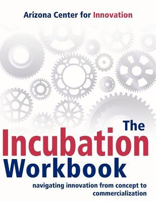 The Incubation Workbook: Navigating Innovation from Concept to Commercialization by Arizona Center for Innovation