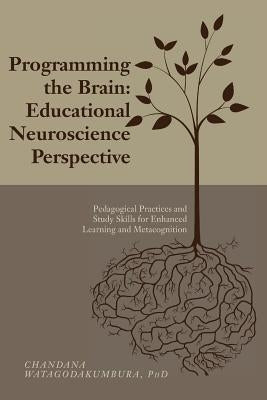 Programming the Brain: Educational Neuroscience Perspective: Pedagogical Practices and Study Skills for Enhanced Learning and Metacognition by Watagodakumbura, Phd Chandana