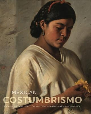 Mexican Costumbrismo: Race, Society, and Identity in Nineteenth-Century Art by Moriuchi, Mey-Yen