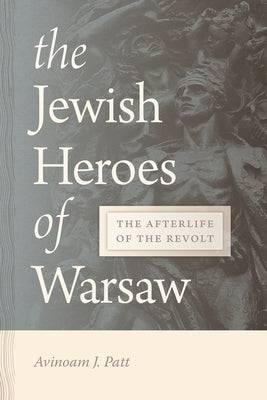 The Jewish Heroes of Warsaw: The Afterlife of the Revolt by Patt, Avinoam
