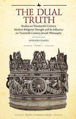 The Dual Truth, Volumes I & II: Studies on Nineteenth-Century Modern Religious Thought and Its Influence on Twentieth-Century Jewish Philosophy by Chamiel, Ephraim