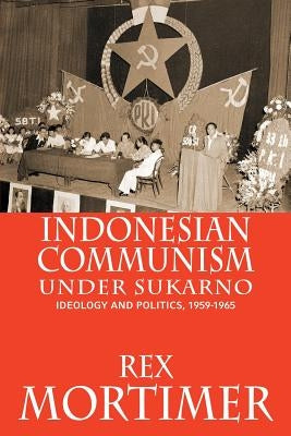 Indonesian Communism Under Sukarno: Ideology and Politics, 1959-1965 by Mortimer, Rex