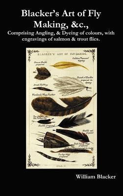 Blacker's Art of Fly Making, &C., Comprising Angling, & Dyeing of Colours, with Engravings of Salmon & Trout Flies. by Blacker, William