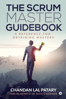 The Scrum Master Guidebook: A Reference for Obtaining Mastery by Chandan Lal Patary