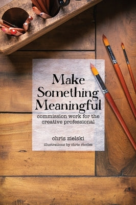 Make Something Meaningful: Commission Work For The Creative Professional by Zielski, Chris