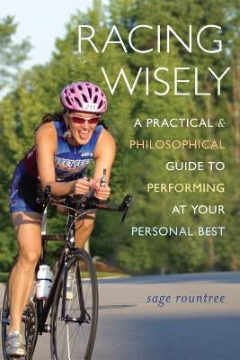 Racing Wisely: A Practical and Philosophical Guide to Performing at Your Personal Best by Rountree, Sage