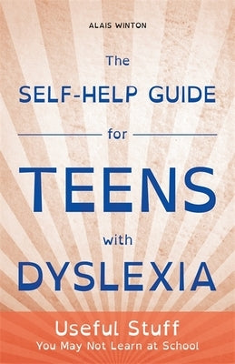 The Self-Help Guide for Teens with Dyslexia: Useful Stuff You May Not Learn at School by Winton, Alais