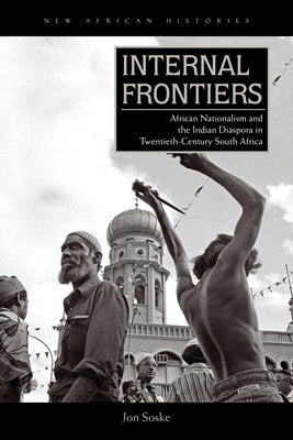Internal Frontiers: African Nationalism and the Indian Diaspora in Twentieth-Century South Africa by Soske, Jon