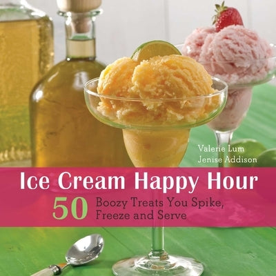 Ice Cream Happy Hour: 50 Boozy Treats That You Spike, and Freeze and Serve by Lum, Valerie