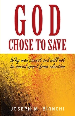 God Chose to Save: Why Man Cannot and Will Not be Saved Apart from Election by Bianchi, Joseph M.