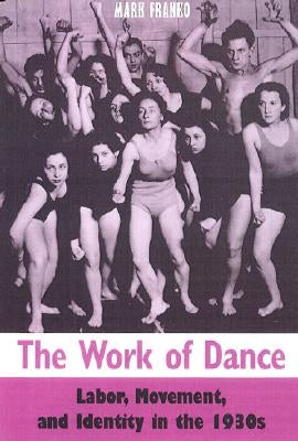 The Work of Dance: Labor, Movement, and Identity in the 1930s by Franko, Mark