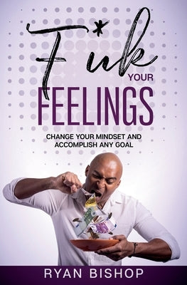 F*ck Your Feelings: Change your mindset and Accomplish Any Goal by Bishop, Ryan