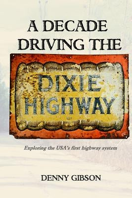 A Decade Driving the Dixie Highway: Exploring the USA's first highway system by Gibson, Denny