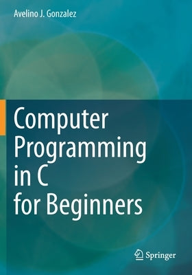 Computer Programming in C for Beginners by Gonzalez, Avelino J.