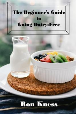 The Beginner's Guide to Going Dairy-Free: A Guide to Nutrition Without Dairy Products by Kness, Ron