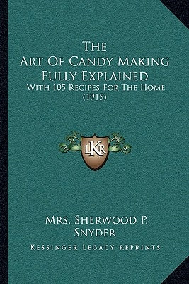 The Art of Candy Making Fully Explained: With 105 Recipes for the Home (1915) by Snyder, Mrs Sherwood P.