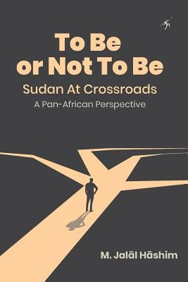 To Be or Not To Be: Sudan at Crossroads: A Pan-African Perspective by Hāshim, M. Jalāl