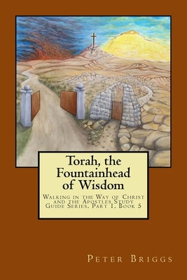 Torah, the Fountainhead of Wisdom: Walking in the Way of Christ and the Apostles Study Guide Series, Part 1, Book 5 by Briggs, Peter